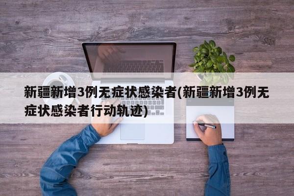 新疆新增3例无症状感染者(新疆新增3例无症状感染者行动轨迹)