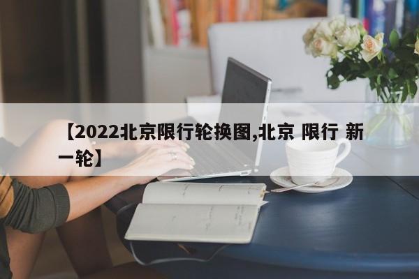 【2022北京限行轮换图,北京 限行 新一轮】