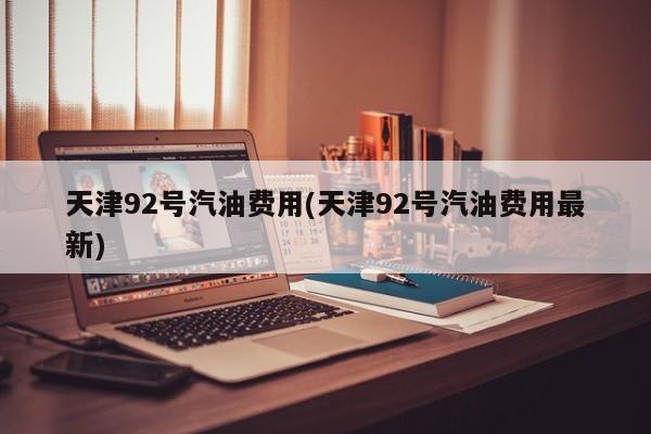 天津92号汽油费用(天津92号汽油费用最新)