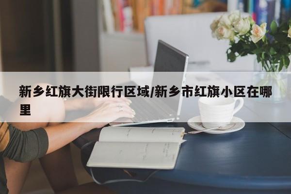 新乡红旗大街限行区域/新乡市红旗小区在哪里