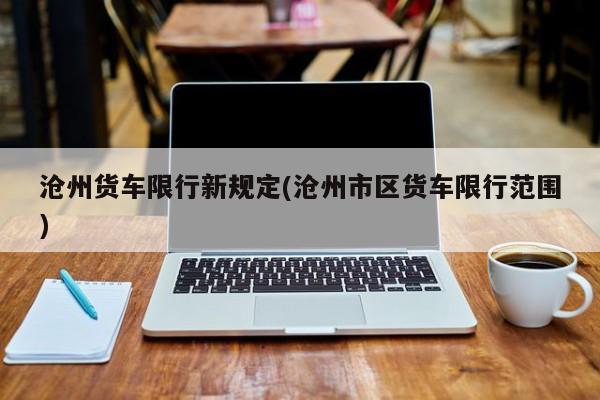 沧州货车限行新规定(沧州市区货车限行范围)