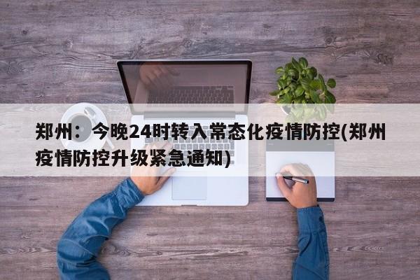 郑州：今晚24时转入常态化疫情防控(郑州疫情防控升级紧急通知)