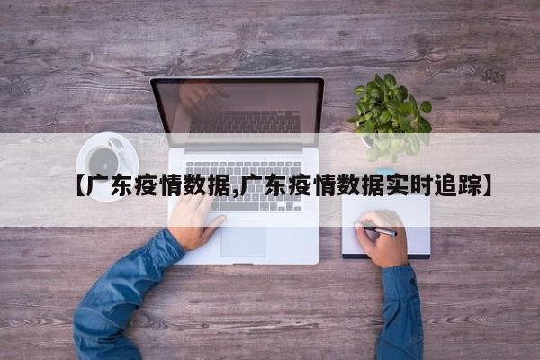 【广东疫情数据,广东疫情数据实时追踪】