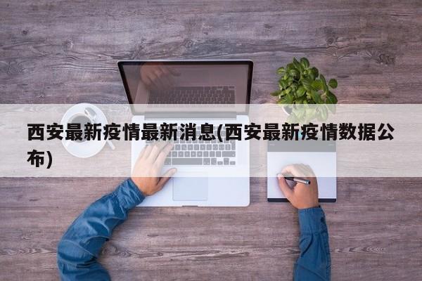 西安最新疫情最新消息(西安最新疫情数据公布)