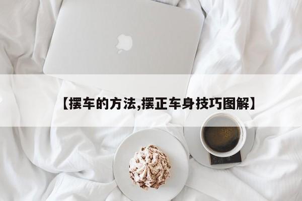 【摆车的方法,摆正车身技巧图解】