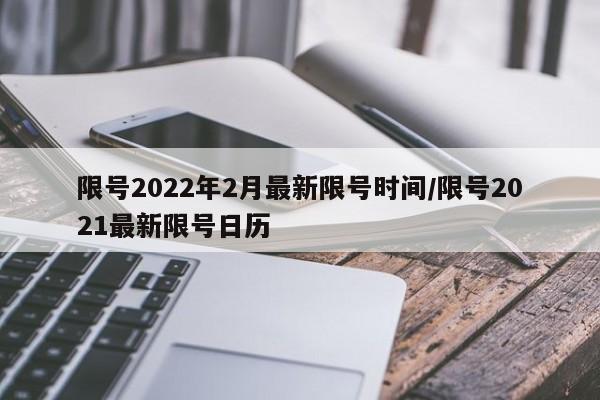 限号2022年2月最新限号时间/限号2021最新限号日历