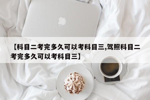 【科目二考完多久可以考科目三,驾照科目二考完多久可以考科目三】