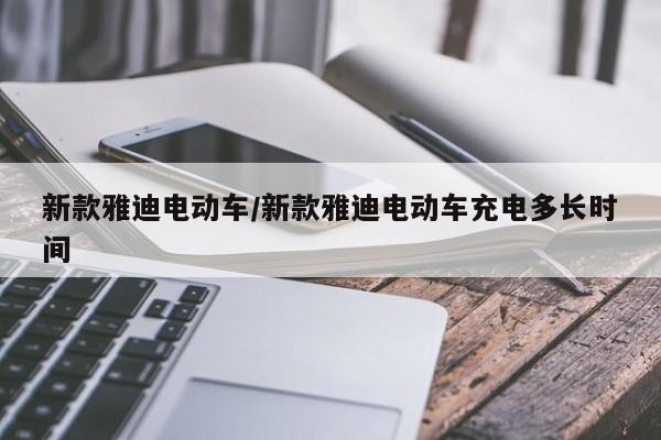 新款雅迪电动车/新款雅迪电动车充电多长时间
