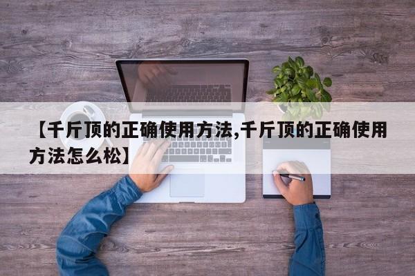 【千斤顶的正确使用方法,千斤顶的正确使用方法怎么松】