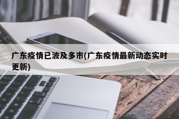 广东疫情已波及多市(广东疫情最新动态实时更新)
