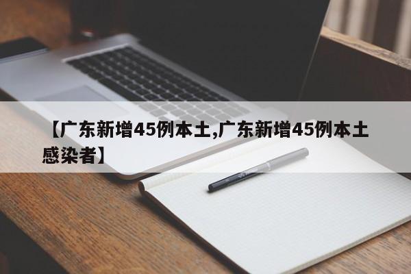 【广东新增45例本土,广东新增45例本土感染者】