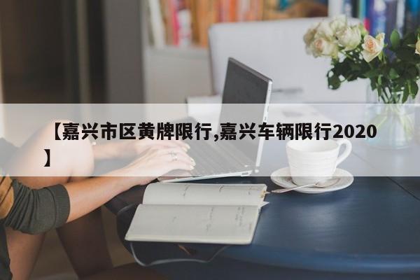 【嘉兴市区黄牌限行,嘉兴车辆限行2020】