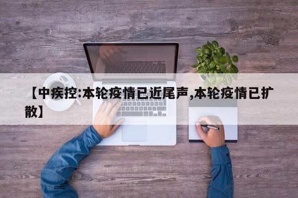 【中疾控:本轮疫情已近尾声,本轮疫情已扩散】