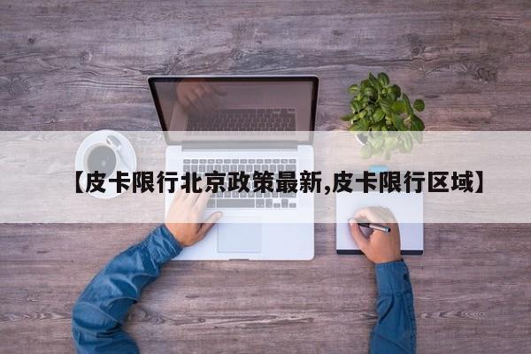 【皮卡限行北京政策最新,皮卡限行区域】