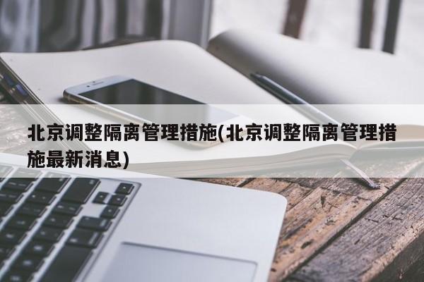 北京调整隔离管理措施(北京调整隔离管理措施最新消息)