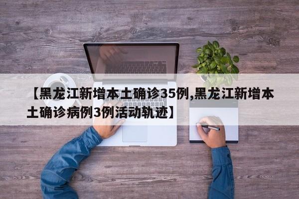【黑龙江新增本土确诊35例,黑龙江新增本土确诊病例3例活动轨迹】