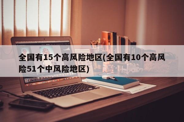 全国有15个高风险地区(全国有10个高风险51个中风险地区)