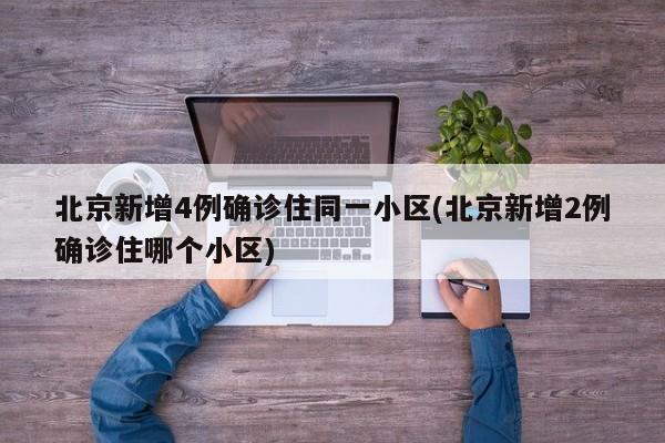 北京新增4例确诊住同一小区(北京新增2例确诊住哪个小区)