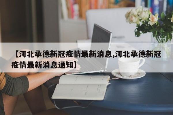 【河北承德新冠疫情最新消息,河北承德新冠疫情最新消息通知】