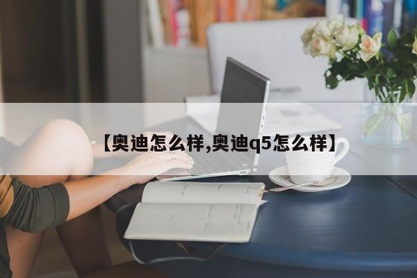 【奥迪怎么样,奥迪q5怎么样】