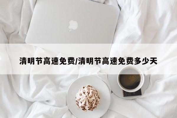 清明节高速免费/清明节高速免费多少天