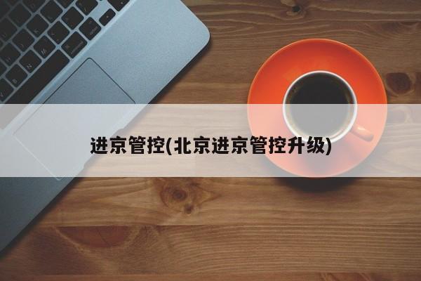 进京管控(北京进京管控升级)