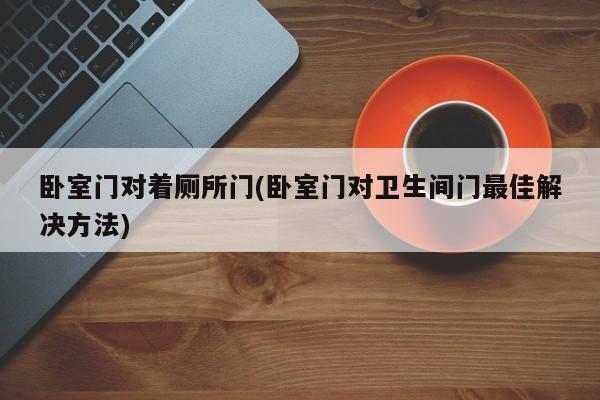 卧室门对着厕所门(卧室门对卫生间门最佳解决方法)