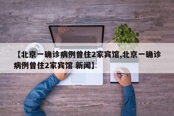 【北京一确诊病例曾住2家宾馆,北京一确诊病例曾住2家宾馆 新闻】