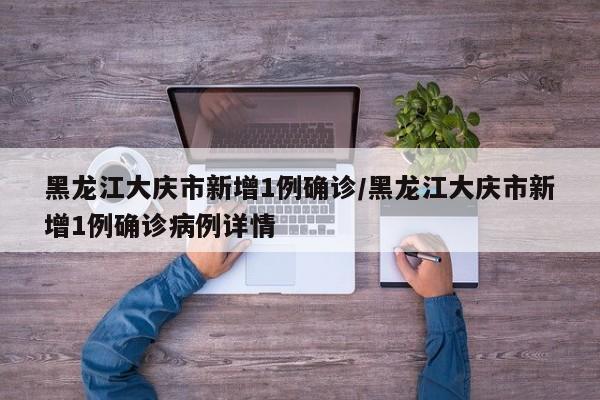 黑龙江大庆市新增1例确诊/黑龙江大庆市新增1例确诊病例详情