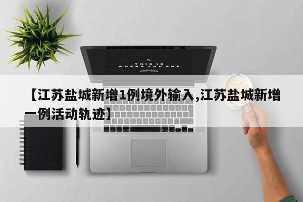 【江苏盐城新增1例境外输入,江苏盐城新增一例活动轨迹】