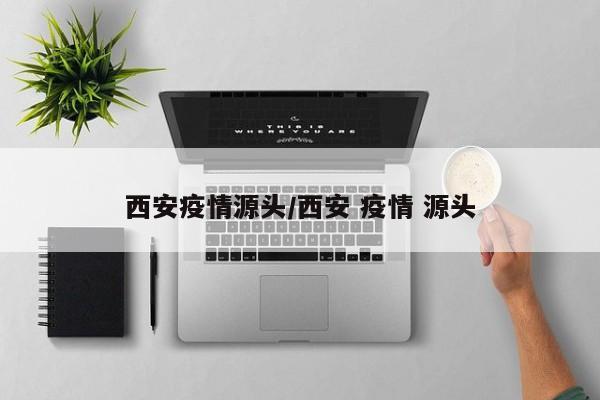 西安疫情源头/西安 疫情 源头