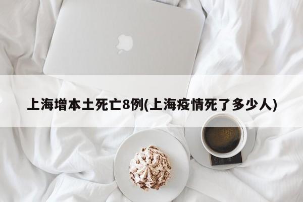 上海增本土死亡8例(上海疫情死了多少人)