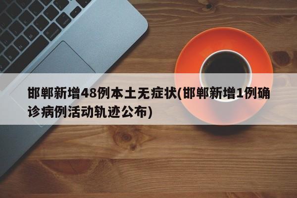 邯郸新增48例本土无症状(邯郸新增1例确诊病例活动轨迹公布)
