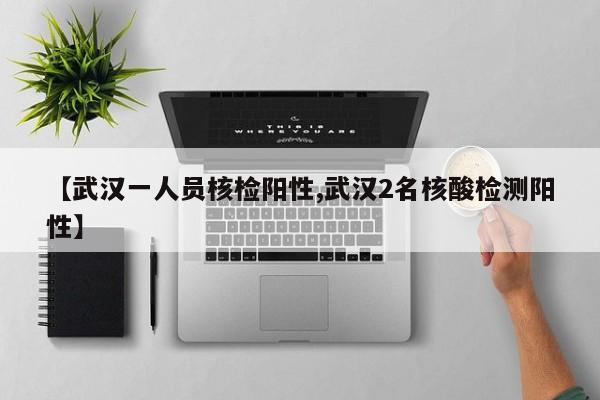 【武汉一人员核检阳性,武汉2名核酸检测阳性】