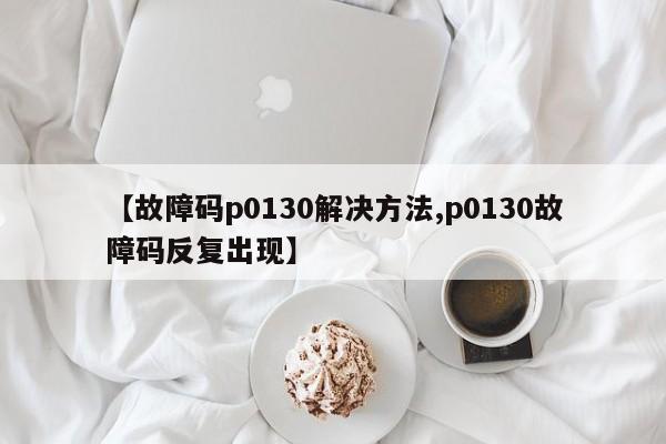 【故障码p0130解决方法,p0130故障码反复出现】