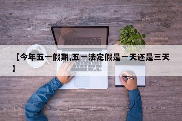 【今年五一假期,五一法定假是一天还是三天】