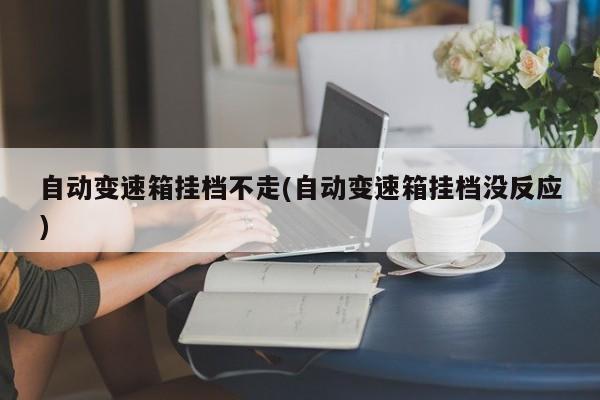 自动变速箱挂档不走(自动变速箱挂档没反应)