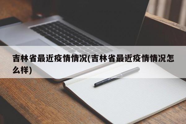 吉林省最近疫情情况(吉林省最近疫情情况怎么样)