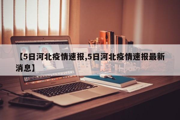 【5日河北疫情速报,5日河北疫情速报最新消息】