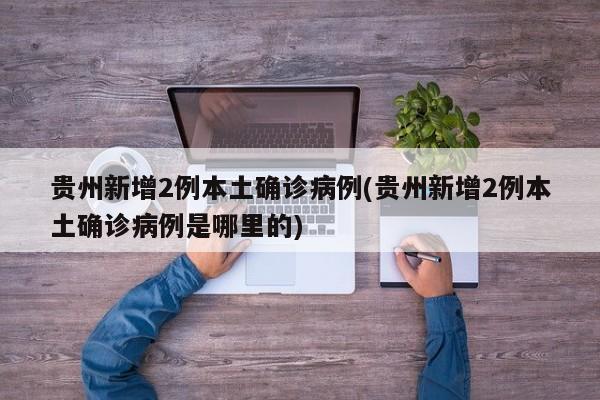 贵州新增2例本土确诊病例(贵州新增2例本土确诊病例是哪里的)
