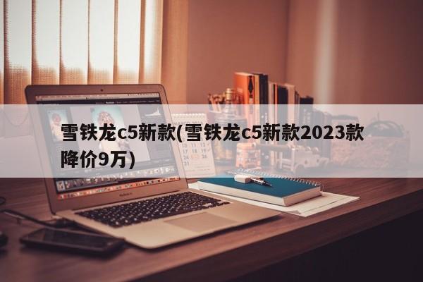 雪铁龙c5新款(雪铁龙c5新款2023款降价9万)