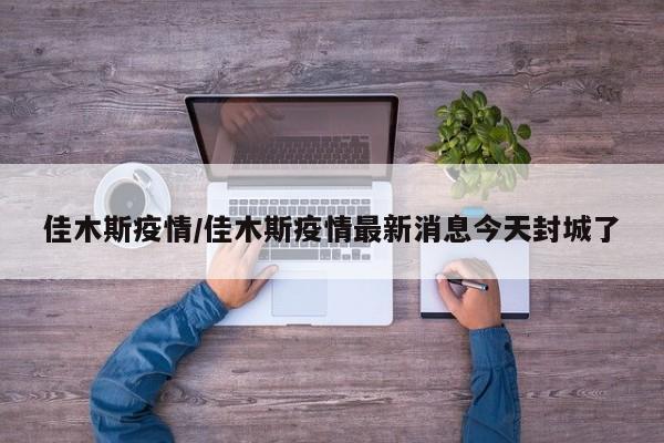 佳木斯疫情/佳木斯疫情最新消息今天封城了