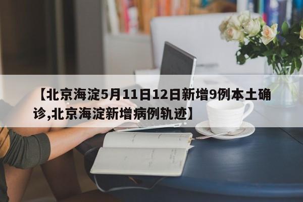 【北京海淀5月11日12日新增9例本土确诊,北京海淀新增病例轨迹】