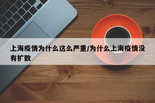 上海疫情为什么这么严重/为什么上海疫情没有扩散