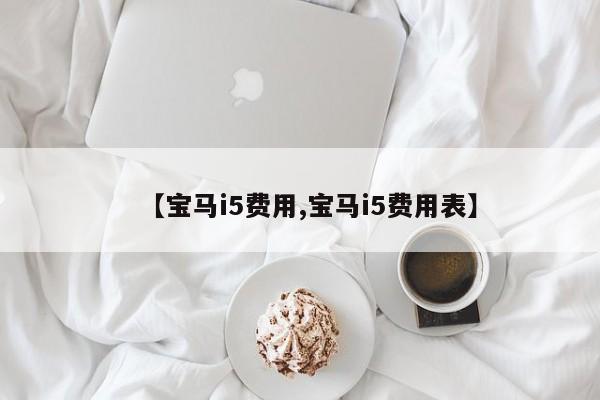 【宝马i5费用,宝马i5费用表】