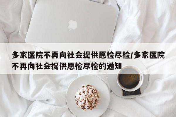 多家医院不再向社会提供愿检尽检/多家医院不再向社会提供愿检尽检的通知