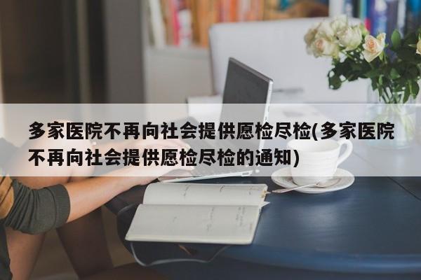 多家医院不再向社会提供愿检尽检(多家医院不再向社会提供愿检尽检的通知)