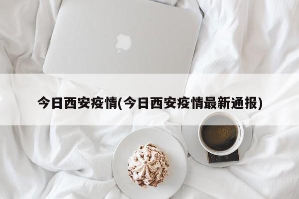 今日西安疫情(今日西安疫情最新通报)