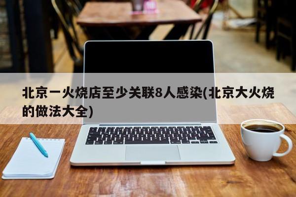 北京一火烧店至少关联8人感染(北京大火烧的做法大全)