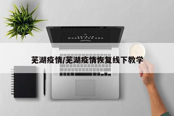 芜湖疫情/芜湖疫情恢复线下教学